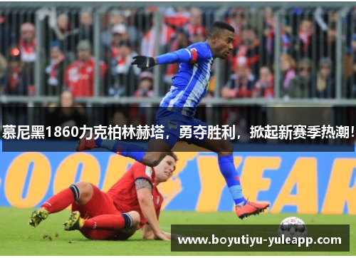 慕尼黑1860力克柏林赫塔，勇夺胜利，掀起新赛季热潮！