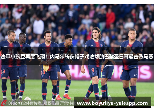 法甲小豌豆再度飞翔！内马尔斩获帽子戏法帮助巴黎圣日耳曼击败马赛