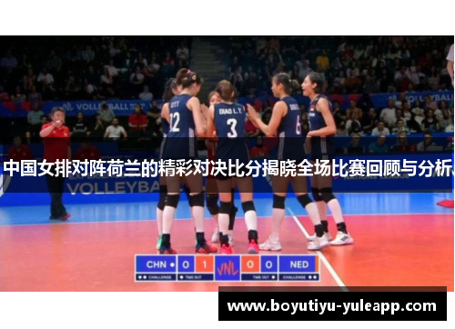 中国女排对阵荷兰的精彩对决比分揭晓全场比赛回顾与分析