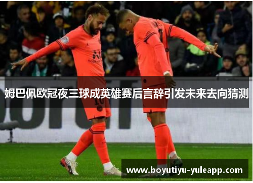 姆巴佩欧冠夜三球成英雄赛后言辞引发未来去向猜测