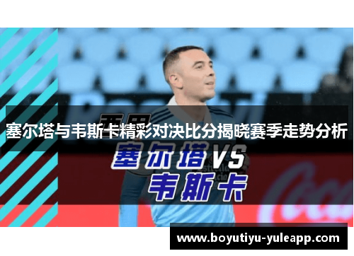 塞尔塔与韦斯卡精彩对决比分揭晓赛季走势分析
