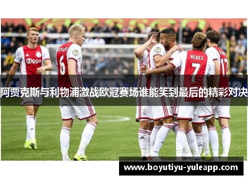 阿贾克斯与利物浦激战欧冠赛场谁能笑到最后的精彩对决