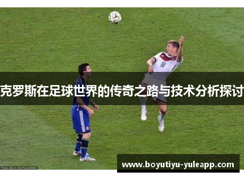 克罗斯在足球世界的传奇之路与技术分析探讨