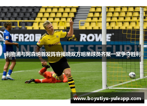 利物浦与阿森纳首发阵容揭晓双方明星球员齐聚一堂争夺胜利