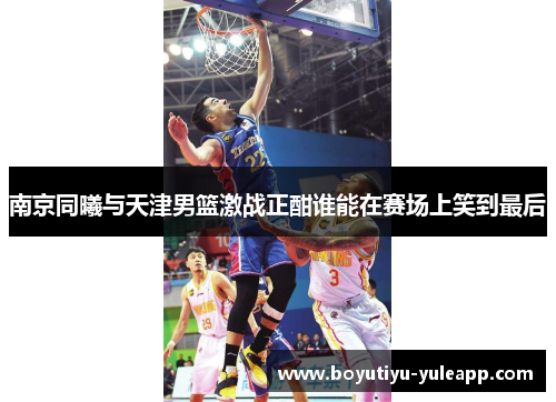 南京同曦与天津男篮激战正酣谁能在赛场上笑到最后